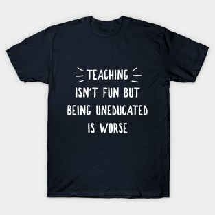 TEACHING ISN'T FUN BUT BEING UNEDUCATED IS WORSE T-Shirt